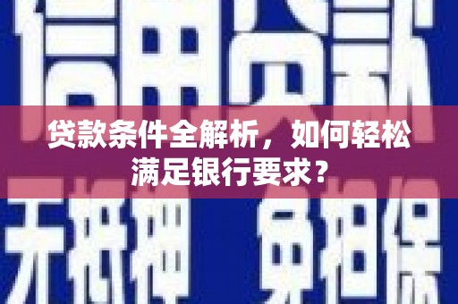 抚远贷款条件全解析，如何轻松满足银行要求？