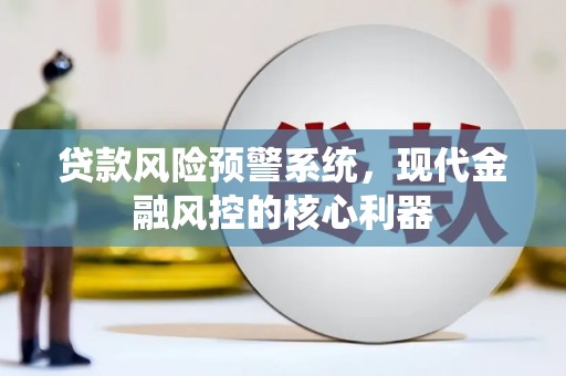 西城贷款风险预警系统,现代金融风控的核心利器 西城贷款风险预警系统,现代金融风控的核心利器