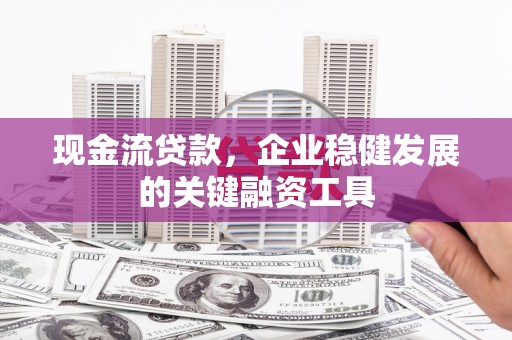 济宁现金流贷款，企业稳健发展的关键融资工具