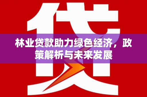 中国香港林业贷款助力绿色经济，政策解析与未来发展