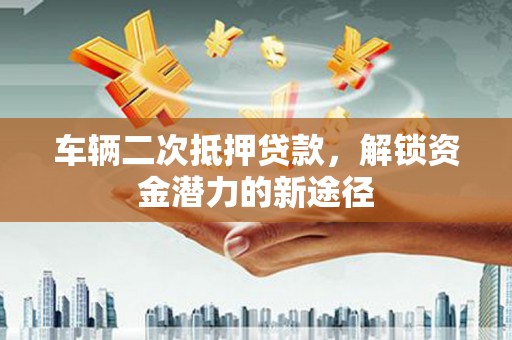 蒙阴车辆二次抵押贷款，解锁资金潜力的新途径