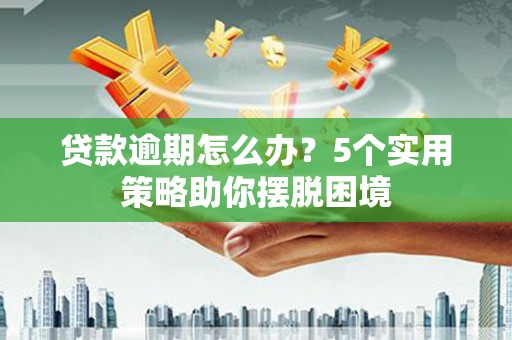 铁山贷款逾期怎么办？5个实用策略助你摆脱困境