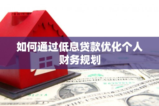 枞阳如何通过低息贷款优化个人财务规划