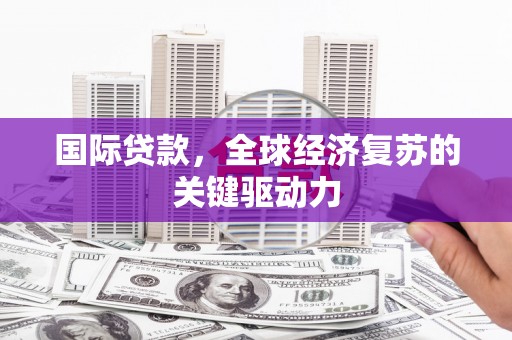 隆子国际贷款，全球经济复苏的关键驱动力
