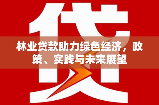 西和林业贷款助力绿色经济，政策、实践与未来展望