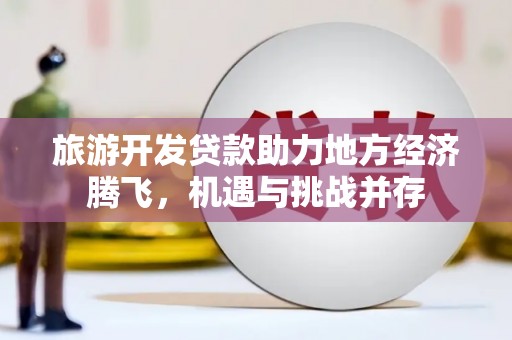 德州旅游开发贷款助力地方经济腾飞，机遇与挑战并存
