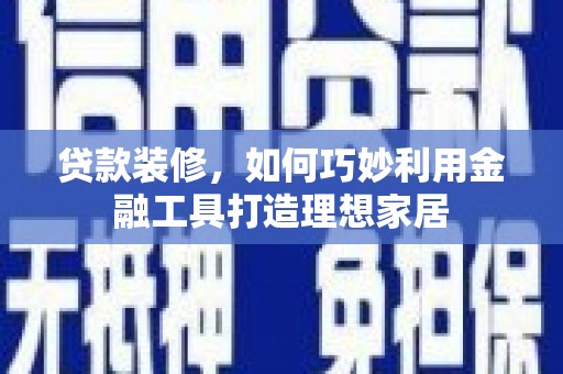 横栏贷款装修，如何巧妙利用金融工具打造理想家居
