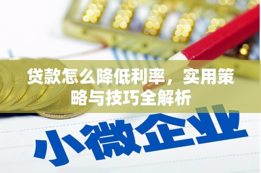 怀化贷款怎么降低利率，实用策略与技巧全解析