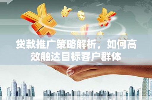 沙依巴克贷款推广策略解析，如何高效触达目标客户群体
