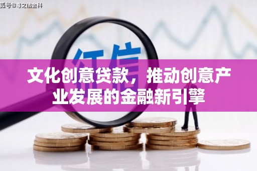 厦门文化创意贷款，推动创意产业发展的金融新引擎