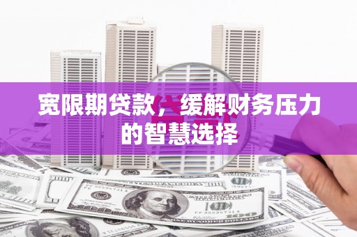 丰满宽限期贷款，缓解财务压力的智慧选择
