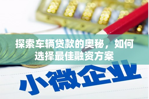 明溪探索车辆贷款的奥秘，如何选择最佳融资方案