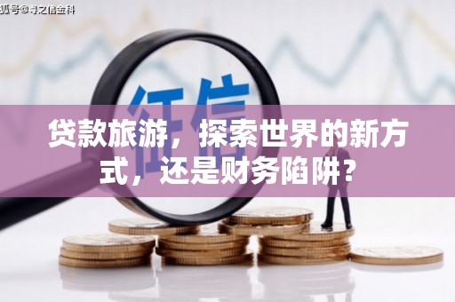 中区贷款旅游，探索世界的新方式，还是财务陷阱？