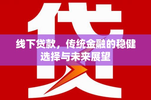 福贡线下贷款，传统金融的稳健选择与未来展望