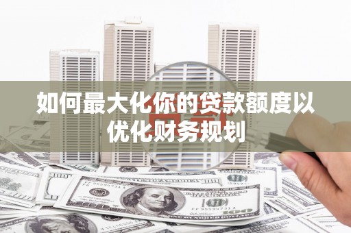 富源如何最大化你的贷款额度以优化财务规划