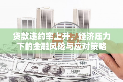 宿松贷款违约率上升，经济压力下的金融风险与应对策略