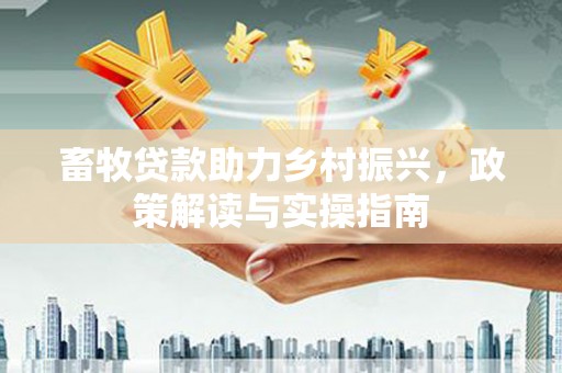 黄州畜牧贷款助力乡村振兴，政策解读与实操指南