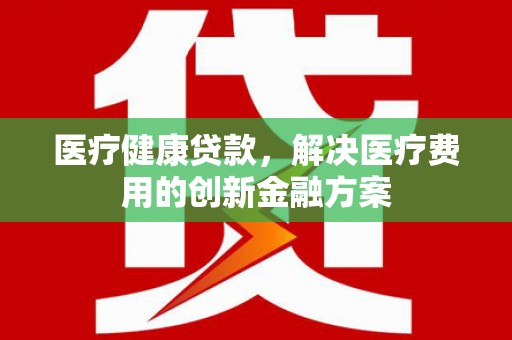 且末医疗健康贷款，解决医疗费用的创新金融方案