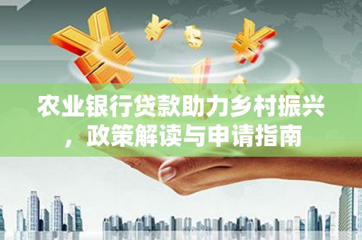 泉州农业银行贷款助力乡村振兴，政策解读与申请指南