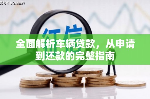 无极全面解析车辆贷款，从申请到还款的完整指南