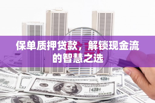 汪清保单质押贷款，解锁现金流的智慧之选