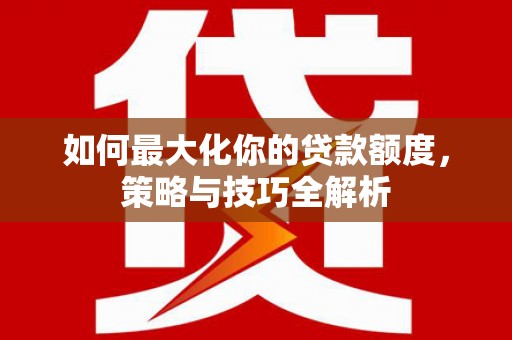 鄂托克前旗如何最大化你的贷款额度，策略与技巧全解析