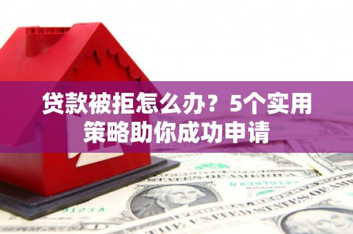 溧水贷款被拒怎么办？5个实用策略助你成功申请