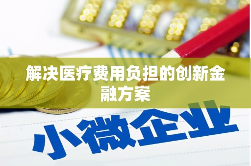 平顶山解决医疗费用负担的创新金融方案