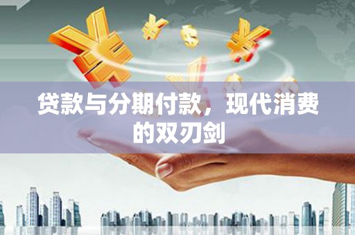 闻喜贷款与分期付款，现代消费的双刃剑