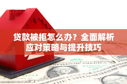 靖州贷款被拒怎么办？全面解析应对策略与提升技巧
