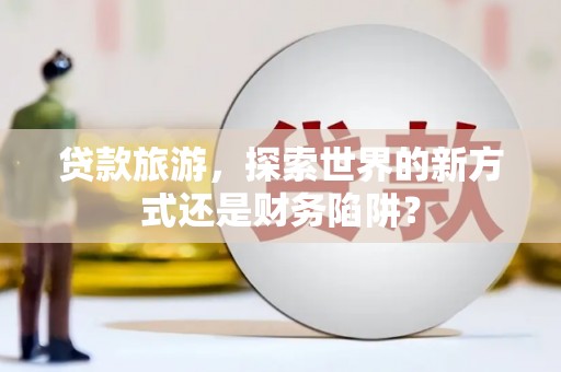 海兴贷款旅游，探索世界的新方式还是财务陷阱？